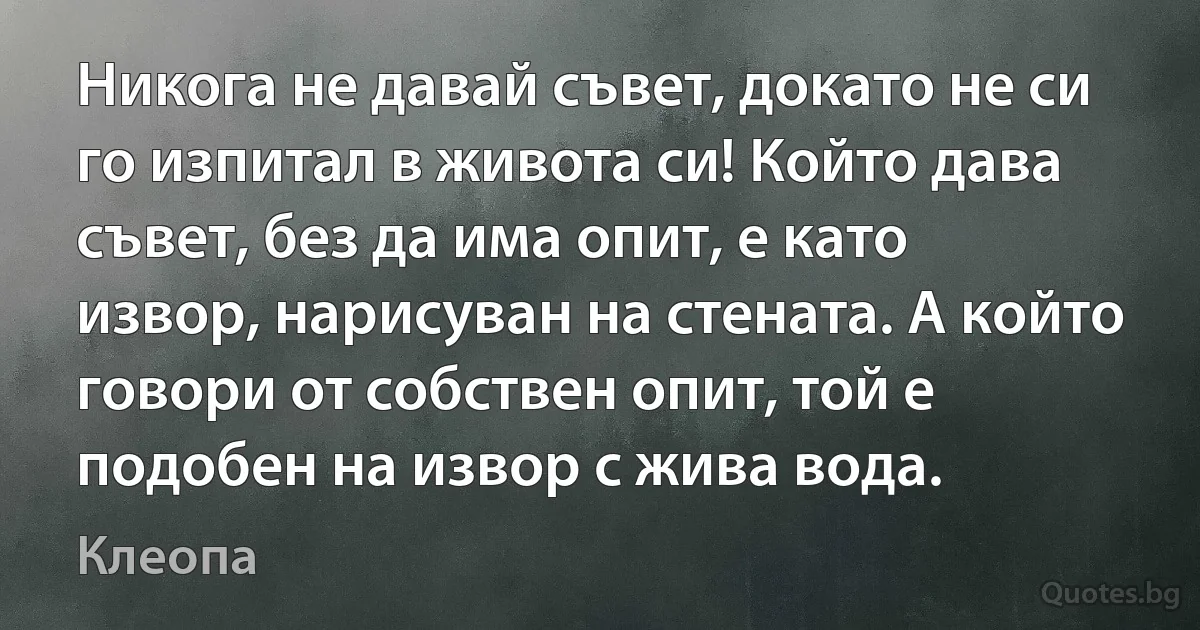 Никога не давай съвет, докато не си го изпитал в живота си! Който дава съвет, без да има опит, е като извор, нарисуван на стената. А който говори от собствен опит, той е подобен на извор с жива вода. (Клеопа)