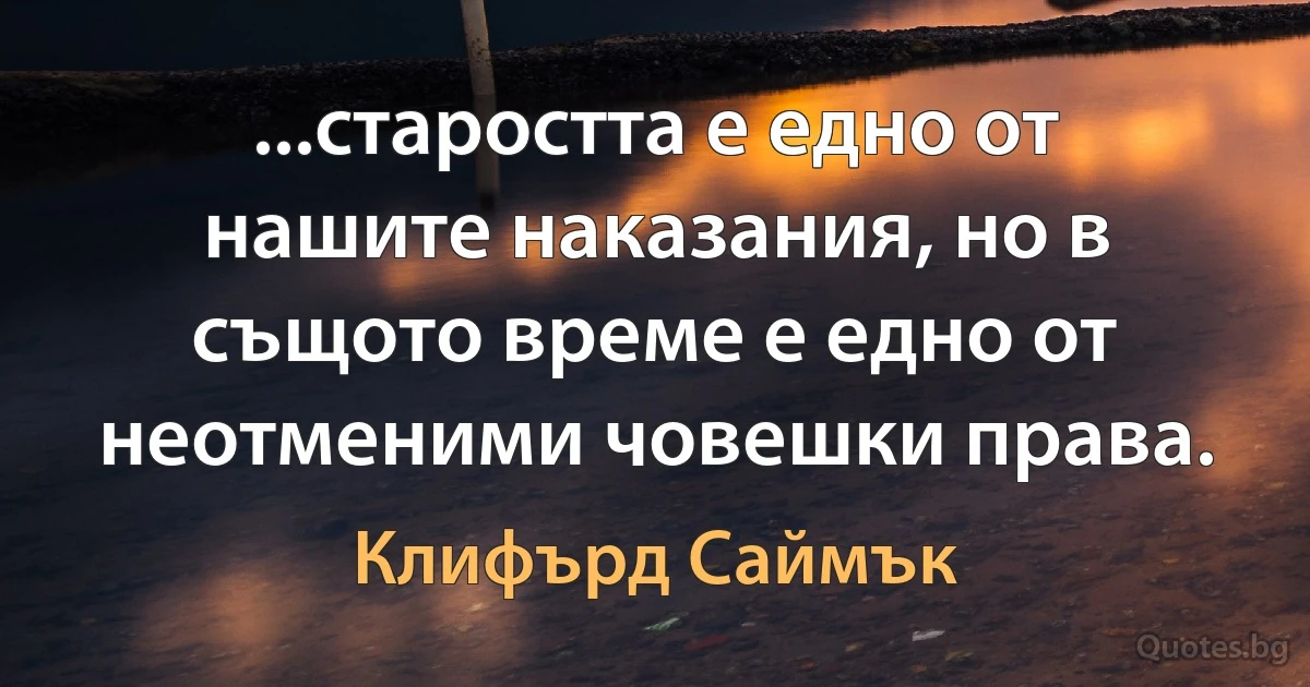 ...старостта е едно от нашите наказания, но в същото време е едно от неотменими човешки права. (Клифърд Саймък)