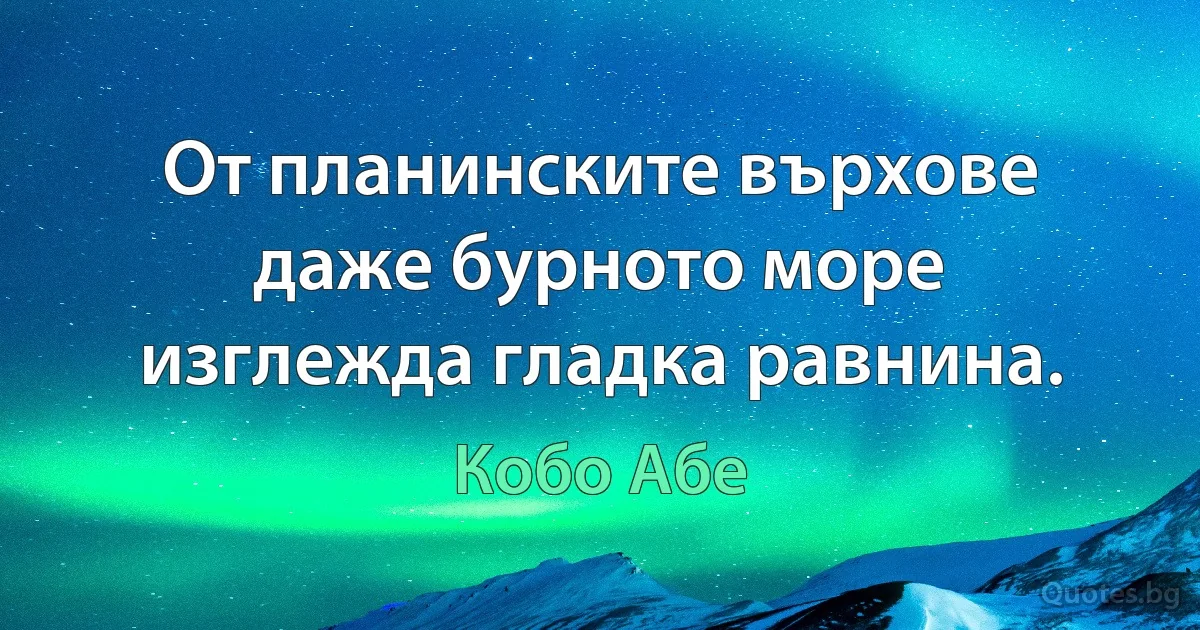 От планинските върхове даже бурното море изглежда гладка равнина. (Кобо Абе)