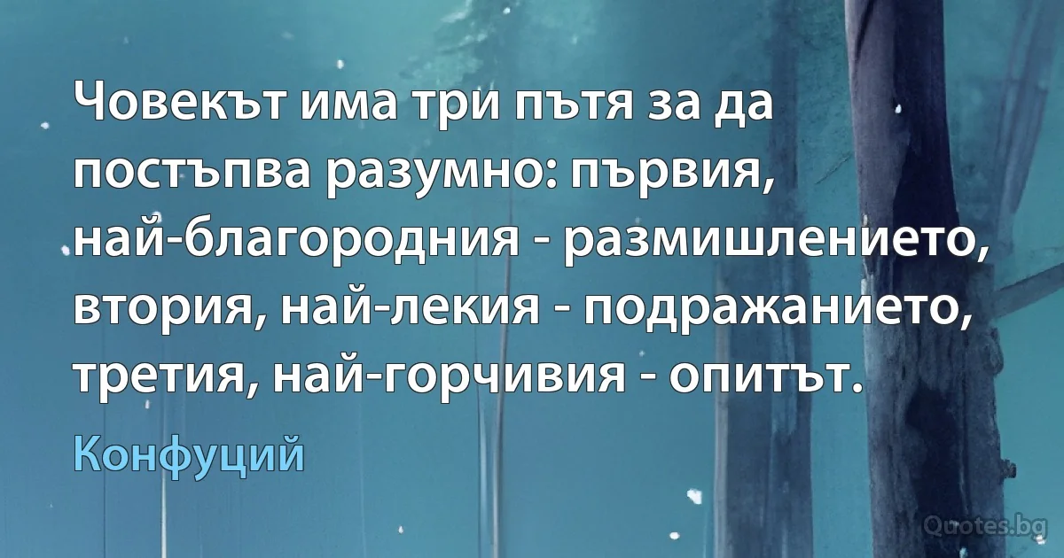 Човекът има три пътя за да постъпва разумно: първия, най-благородния - размишлението, втория, най-лекия - подражанието, третия, най-горчивия - опитът. (Конфуций)