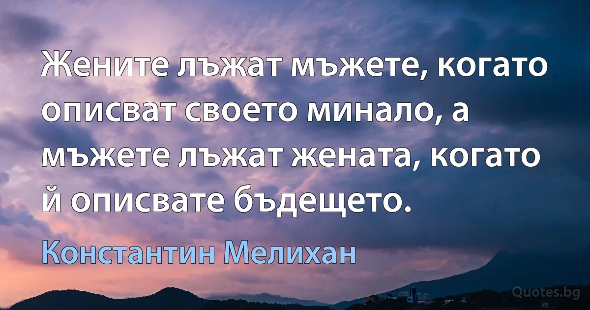 Жените лъжат мъжете, когато описват своето минало, а мъжете лъжат жената, когато й описвате бъдещето. (Константин Мелихан)