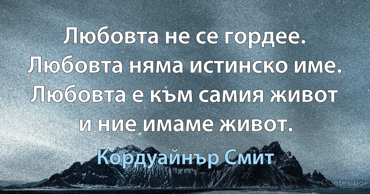 Любовта не се гордее. Любовта няма истинско име. Любовта е към самия живот и ние имаме живот. (Кордуайнър Смит)