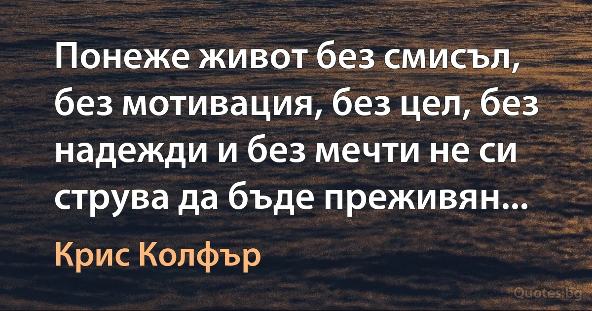 Понеже живот без смисъл, без мотивация, без цел, без надежди и без мечти не си струва да бъде преживян... (Крис Колфър)