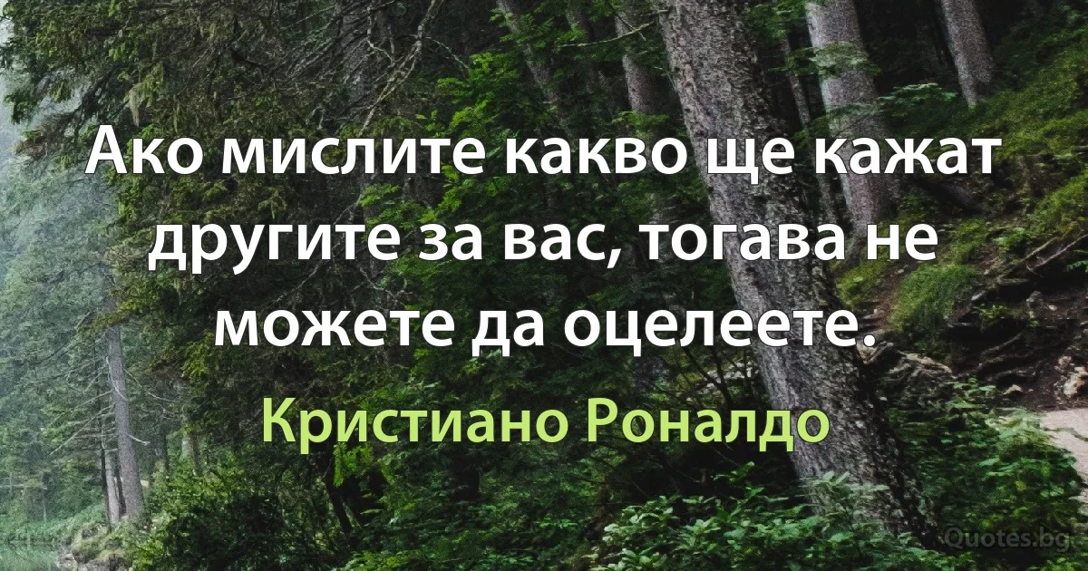 Ако мислите какво ще кажат другите за вас, тогава не можете да оцелеете. (Кристиано Роналдо)