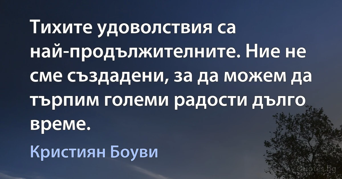 Тихите удоволствия са най-продължителните. Ние не сме създадени, за да можем да търпим големи радости дълго време. (Кристиян Боуви)