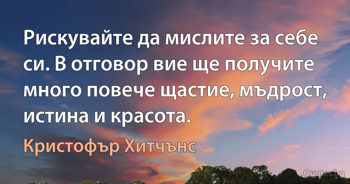 Рискувайте да мислите за себе си. В отговор вие ще получите много повече щастие, мъдрост, истина и красота. (Кристофър Хитчънс)