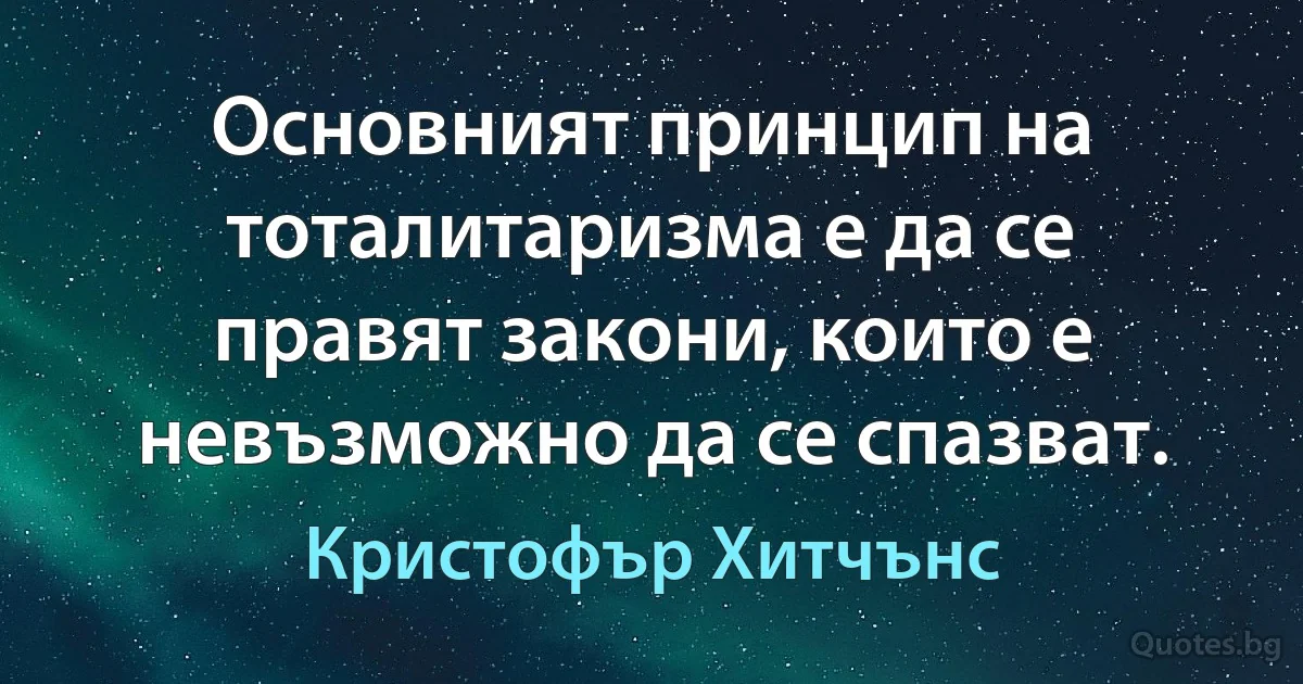 Основният принцип на тоталитаризма е да се правят закони, които е невъзможно да се спазват. (Кристофър Хитчънс)