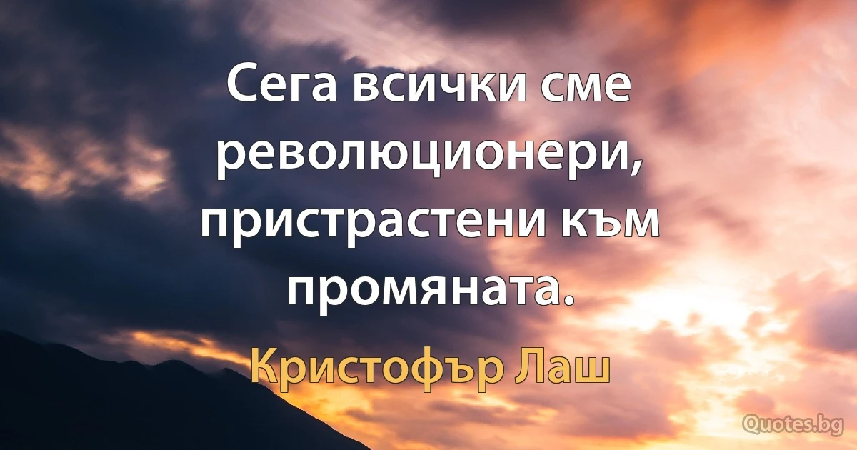 Сега всички сме революционери, пристрастени към промяната. (Кристофър Лаш)