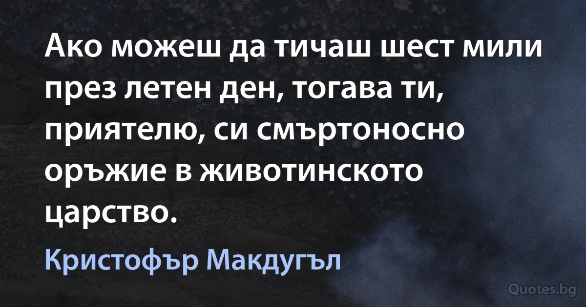 Ако можеш да тичаш шест мили през летен ден, тогава ти, приятелю, си смъртоносно оръжие в животинското царство. (Кристофър Макдугъл)