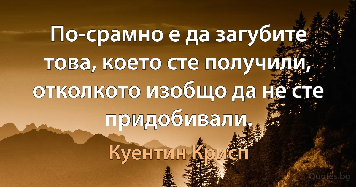 По-срамно е да загубите това, което сте получили, отколкото изобщо да не сте придобивали. (Куентин Крисп)