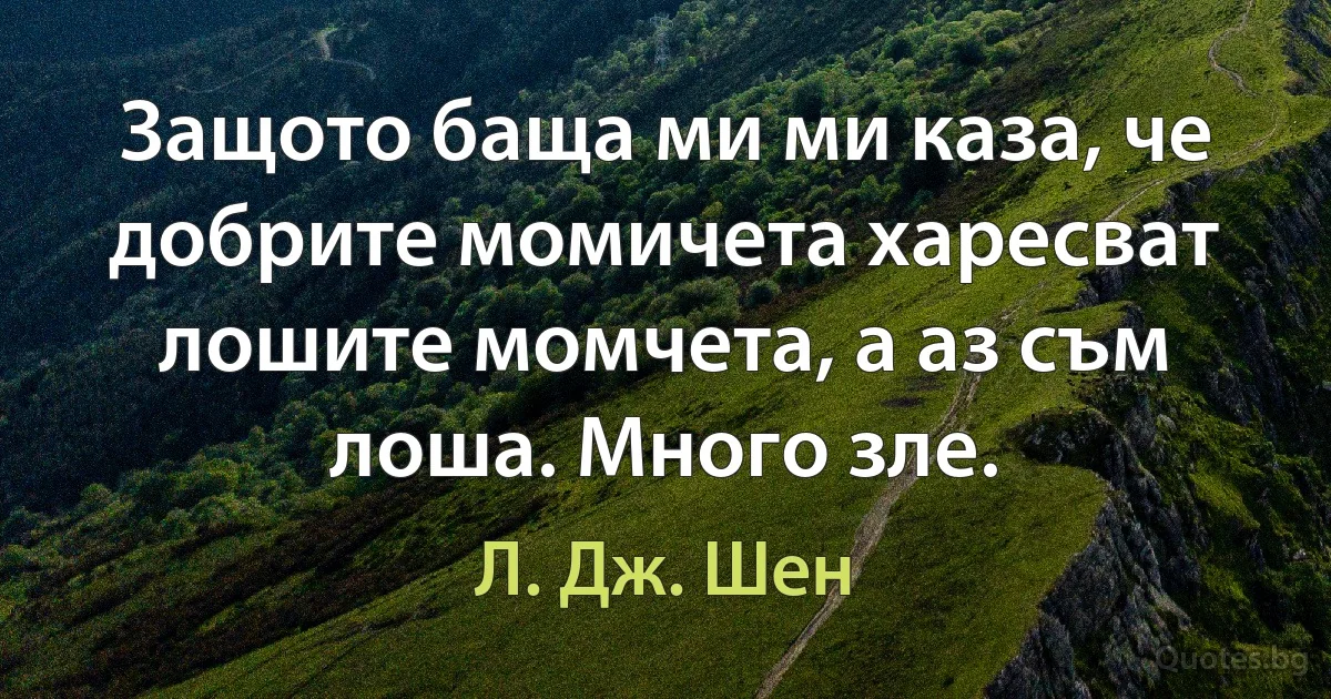 Защото баща ми ми каза, че добрите момичета харесват лошите момчета, а аз съм лоша. Много зле. (Л. Дж. Шен)