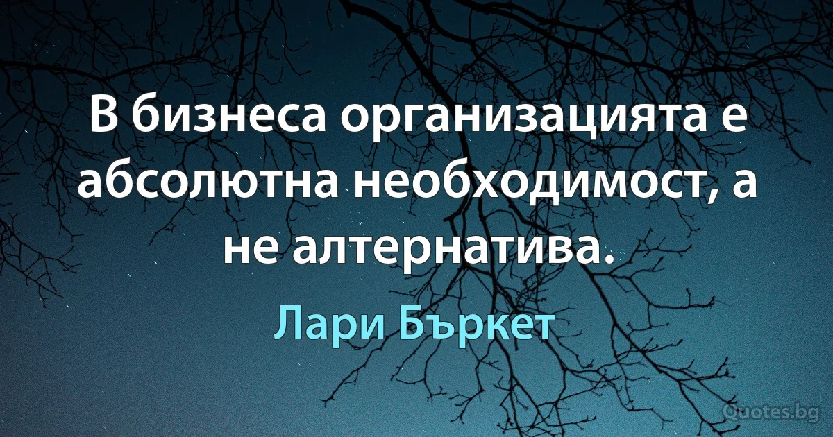 В бизнеса организацията е абсолютна необходимост, а не алтернатива. (Лари Бъркет)