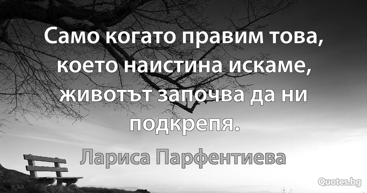 Само когато правим това, което наистина искаме, животът започва да ни подкрепя. (Лариса Парфентиева)