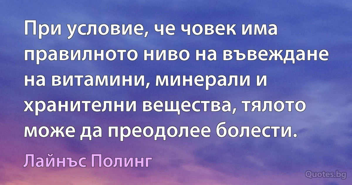 При условие, че човек има правилното ниво на въвеждане на витамини, минерали и хранителни вещества, тялото може да преодолее болести. (Лайнъс Полинг)