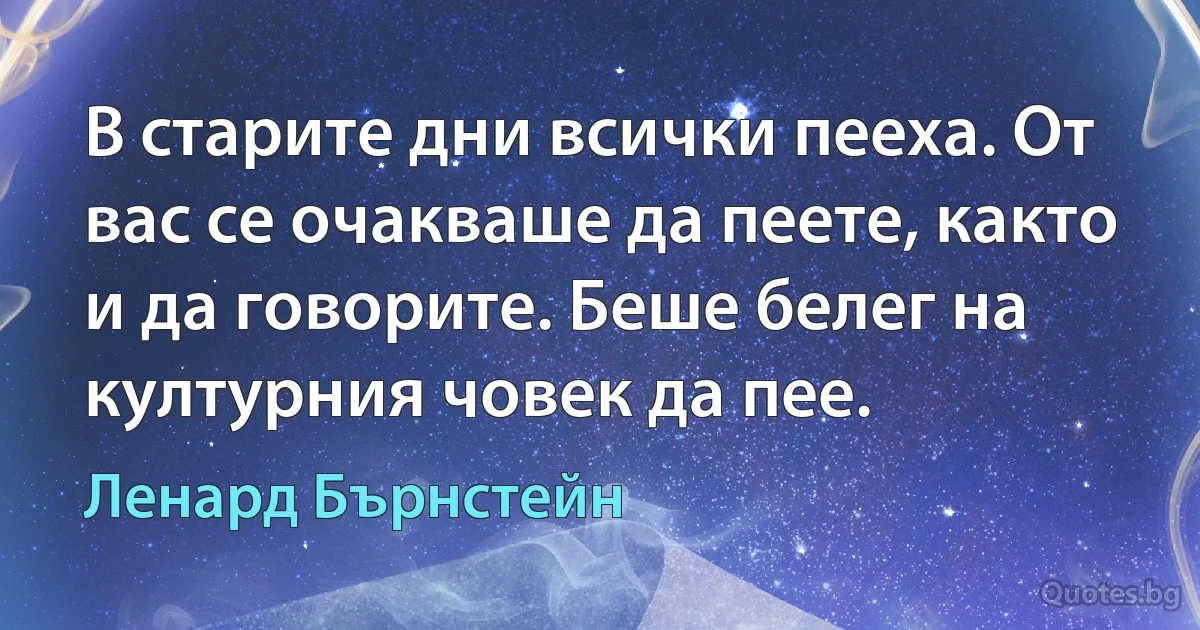 В старите дни всички пееха. От вас се очакваше да пеете, както и да говорите. Беше белег на културния човек да пее. (Ленард Бърнстейн)