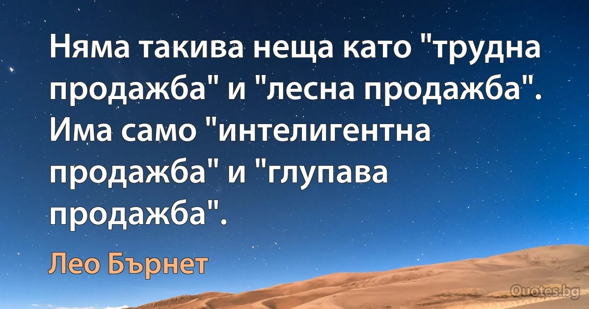 Няма такива неща като "трудна продажба" и "лесна продажба". Има само "интелигентна продажба" и "глупава продажба". (Лео Бърнет)