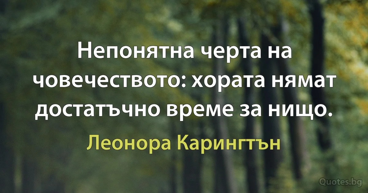 Непонятна черта на човечеството: хората нямат достатъчно време за нищо. (Леонора Карингтън)