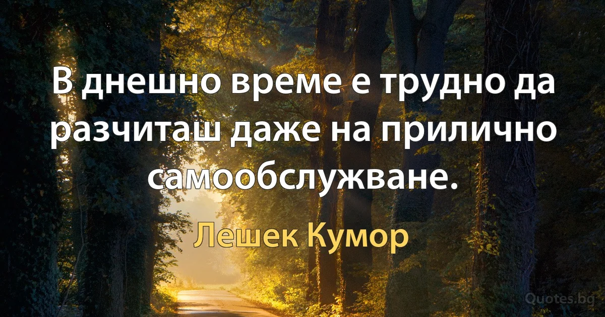 В днешно време е трудно да разчиташ даже на прилично самообслужване. (Лешек Кумор)