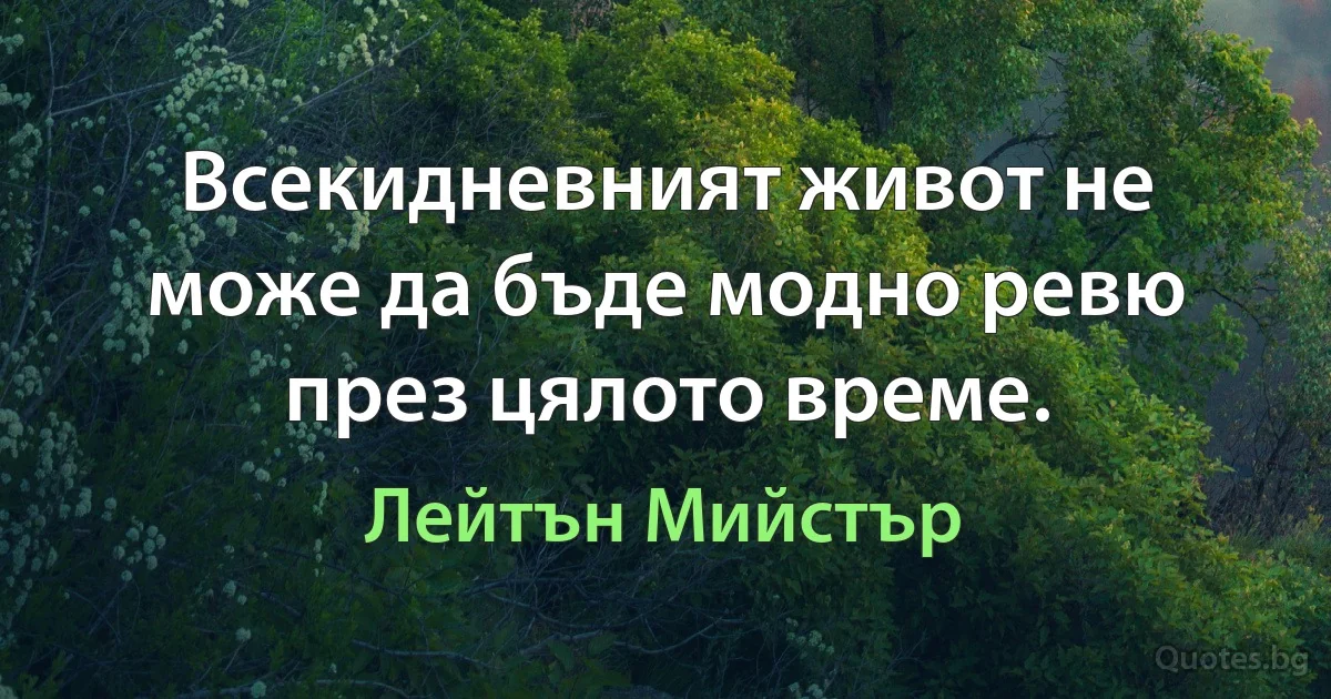 Всекидневният живот не може да бъде модно ревю през цялото време. (Лейтън Мийстър)