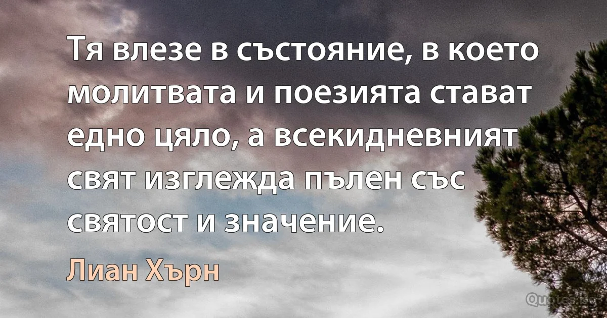 Тя влезе в състояние, в което молитвата и поезията стават едно цяло, а всекидневният свят изглежда пълен със святост и значение. (Лиан Хърн)