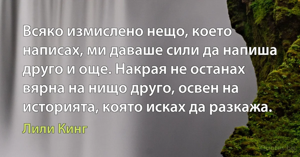 Всяко измислено нещо, което написах, ми даваше сили да напиша друго и още. Накрая не останах вярна на нищо друго, освен на историята, която исках да разкажа. (Лили Кинг)