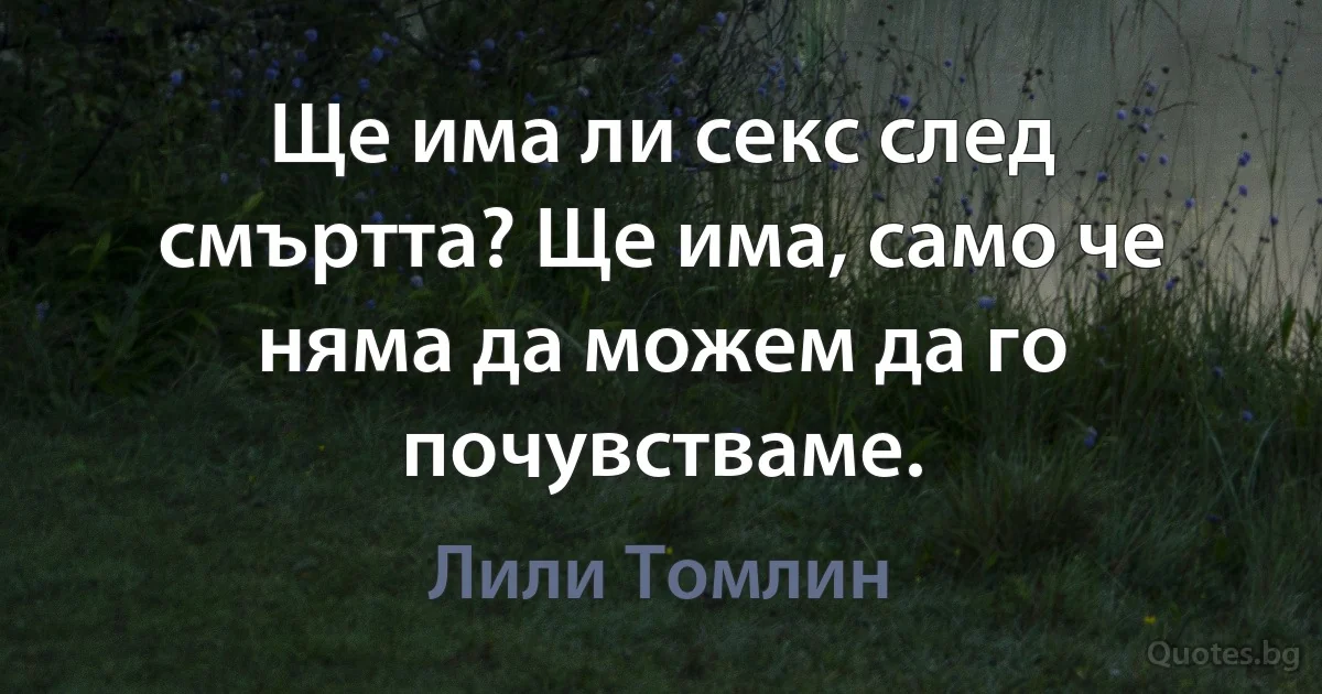 Ще има ли секс след смъртта? Ще има, само че няма да можем да го почувстваме. (Лили Томлин)