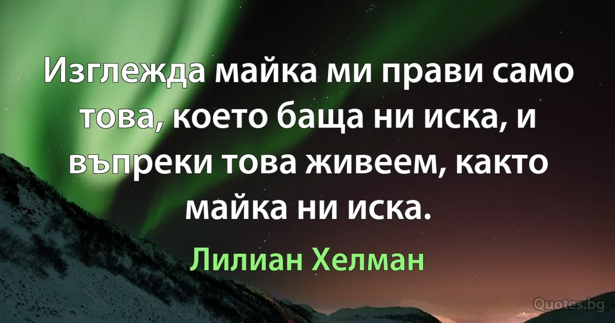 Изглежда майка ми прави само това, което баща ни иска, и въпреки това живеем, както майка ни иска. (Лилиан Хелман)