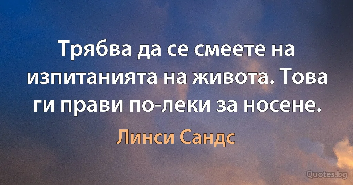 Трябва да се смеете на изпитанията на живота. Това ги прави по-леки за носене. (Линси Сандс)