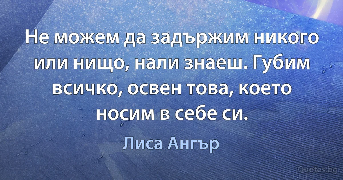 Не можем да задържим никого или нищо, нали знаеш. Губим всичко, освен това, което носим в себе си. (Лиса Ангър)