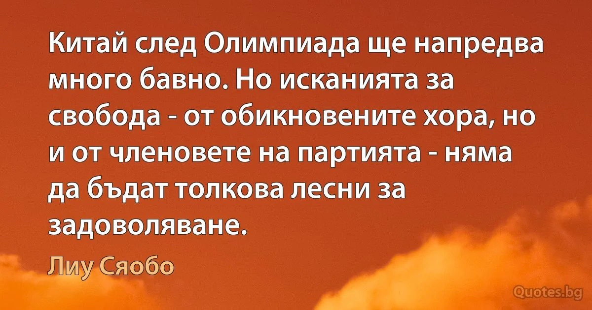 Китай след Олимпиада ще напредва много бавно. Но исканията за свобода - от обикновените хора, но и от членовете на партията - няма да бъдат толкова лесни за задоволяване. (Лиу Сяобо)