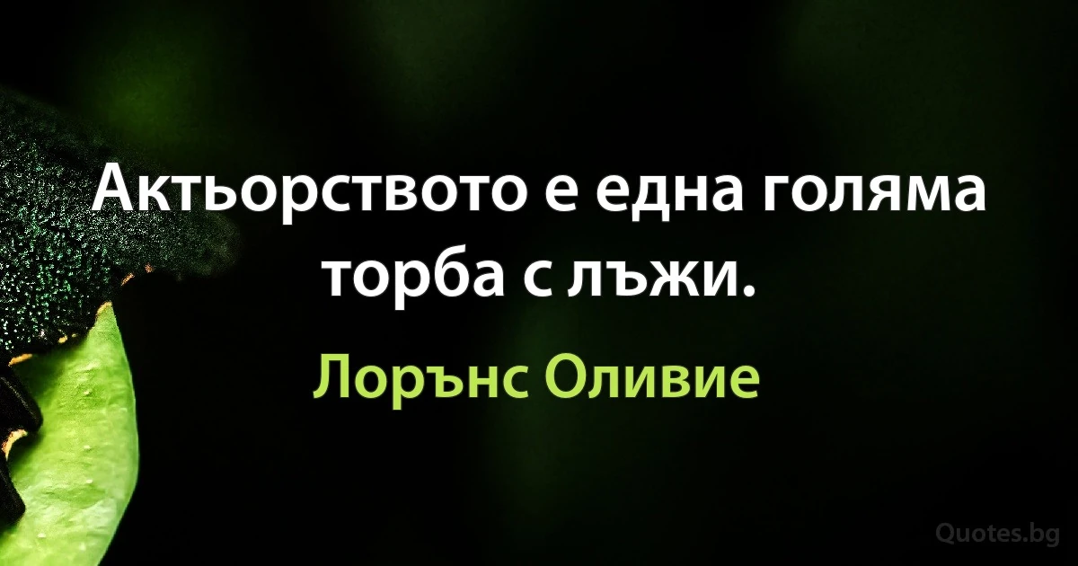 Актьорството е една голяма торба с лъжи. (Лорънс Оливие)