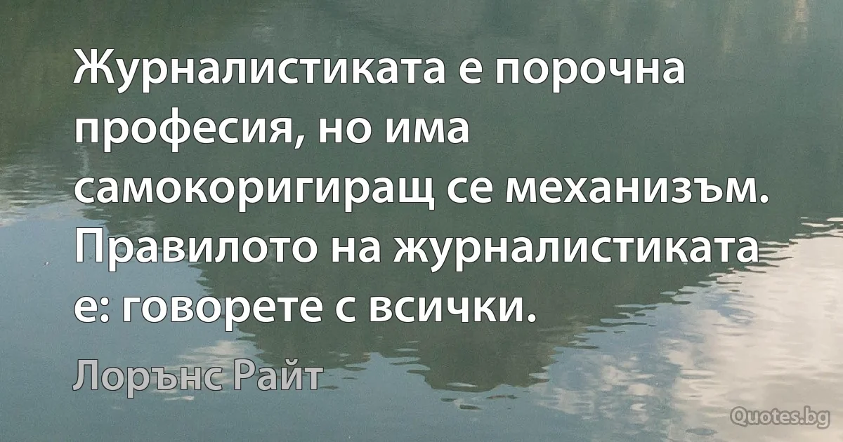 Журналистиката е порочна професия, но има самокоригиращ се механизъм. Правилото на журналистиката е: говорете с всички. (Лорънс Райт)