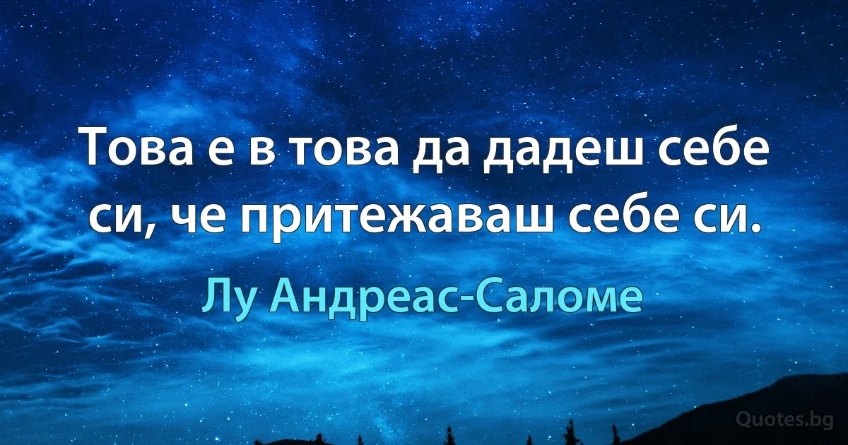 Това е в това да дадеш себе си, че притежаваш себе си. (Лу Андреас-Саломе)