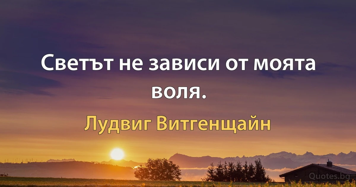 Светът не зависи от моята воля. (Лудвиг Витгенщайн)