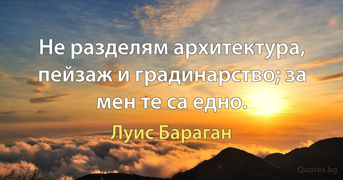 Не разделям архитектура, пейзаж и градинарство; за мен те са едно. (Луис Бараган)