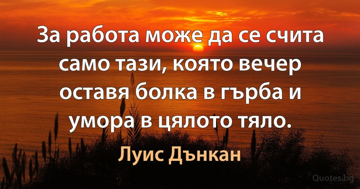 За работа може да се счита само тази, която вечер оставя болка в гърба и умора в цялото тяло. (Луис Дънкан)