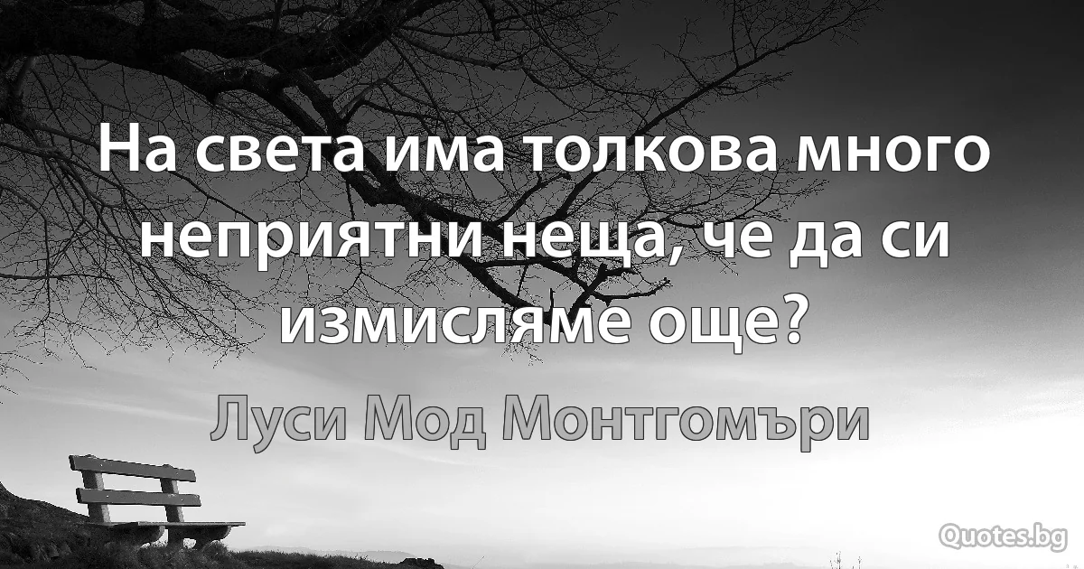 На света има толкова много неприятни неща, че да си измисляме още? (Луси Мод Монтгомъри)