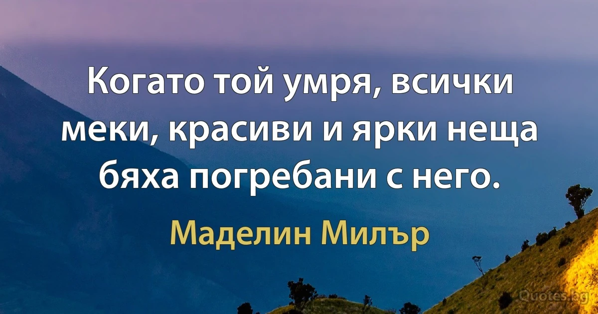 Когато той умря, всички меки, красиви и ярки неща бяха погребани с него. (Маделин Милър)