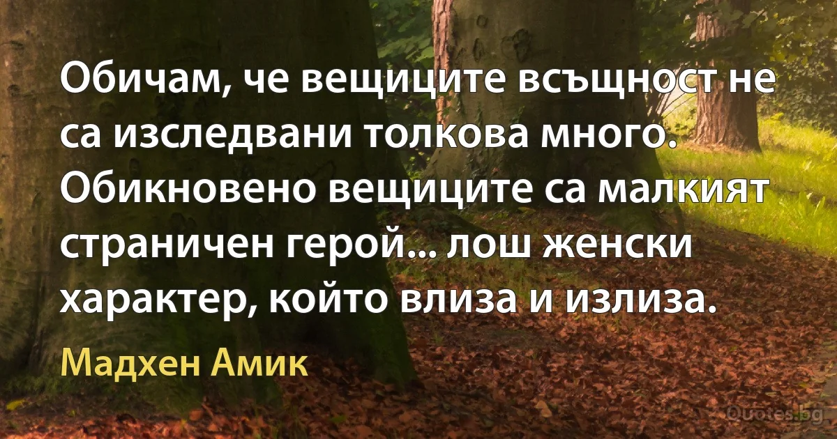 Обичам, че вещиците всъщност не са изследвани толкова много. Обикновено вещиците са малкият страничен герой... лош женски характер, който влиза и излиза. (Мадхен Амик)