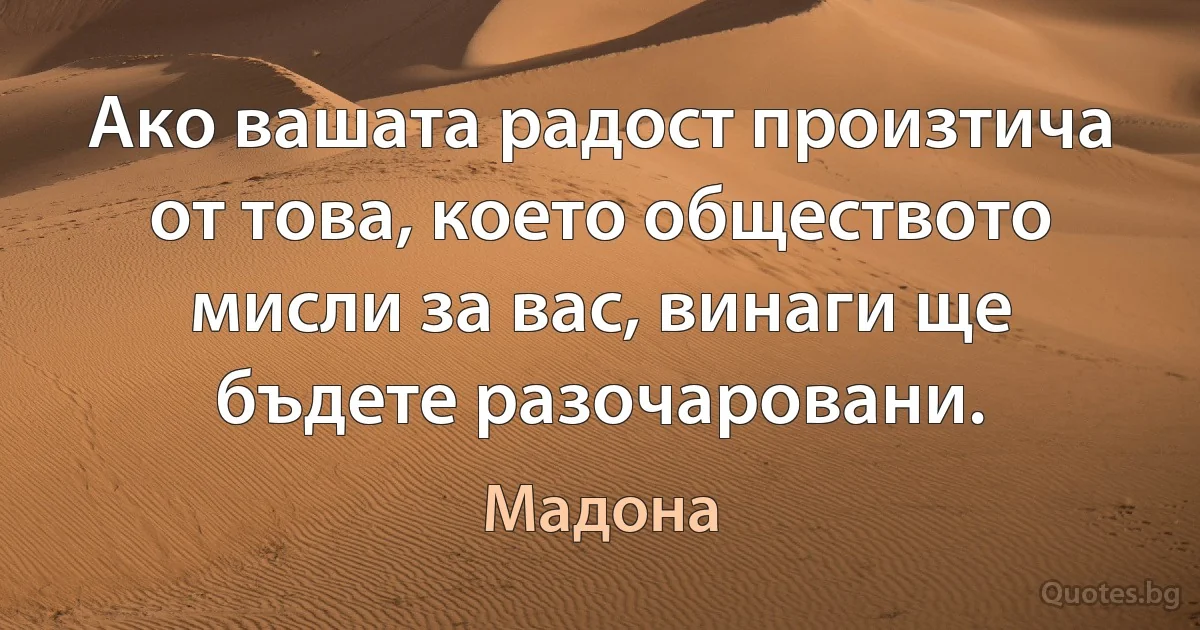 Ако вашата радост произтича от това, което обществото мисли за вас, винаги ще бъдете разочаровани. (Мадона)