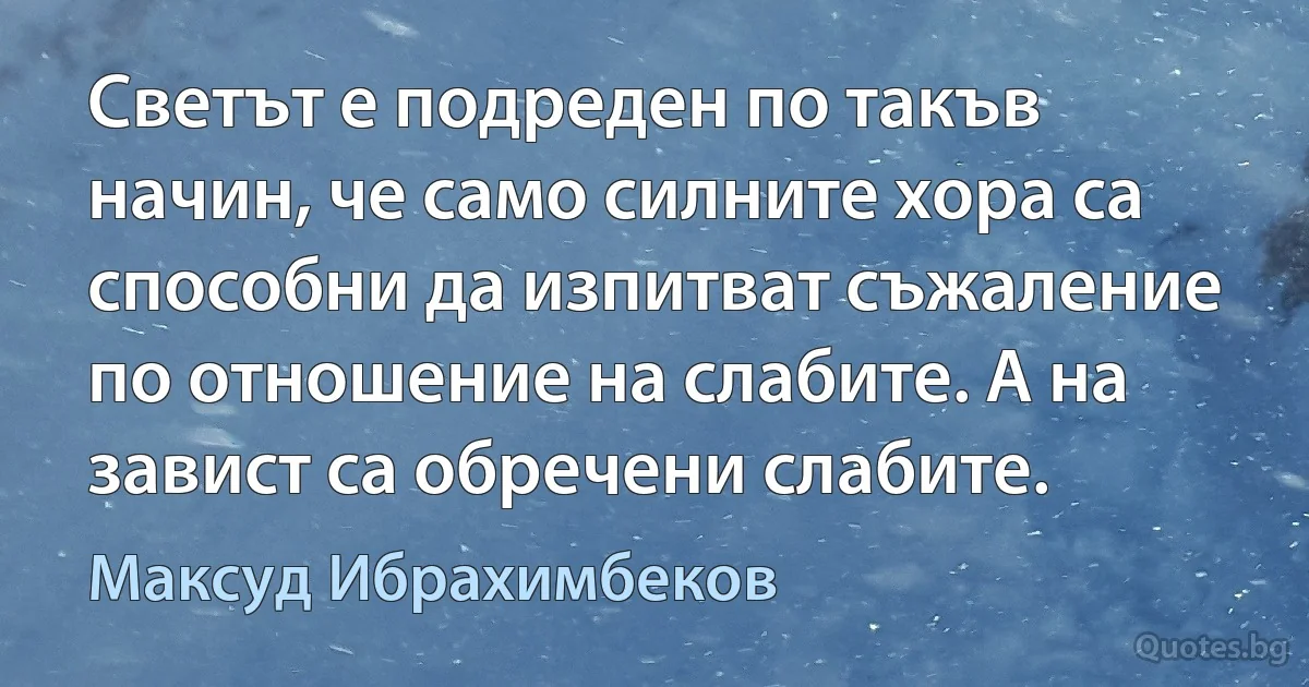 Светът е подреден по такъв начин, че само силните хора са способни да изпитват съжаление по отношение на слабите. А на завист са обречени слабите. (Максуд Ибрахимбеков)