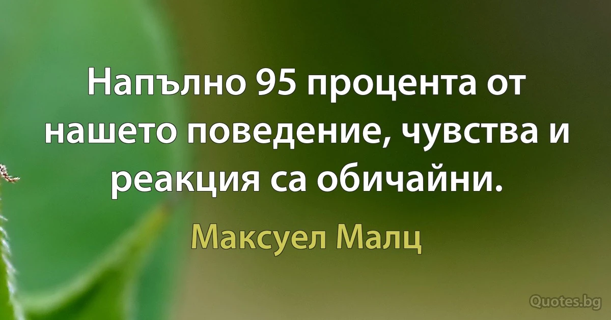 Напълно 95 процента от нашето поведение, чувства и реакция са обичайни. (Максуел Малц)