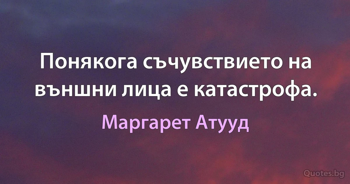 Понякога съчувствието на външни лица е катастрофа. (Маргарет Атууд)