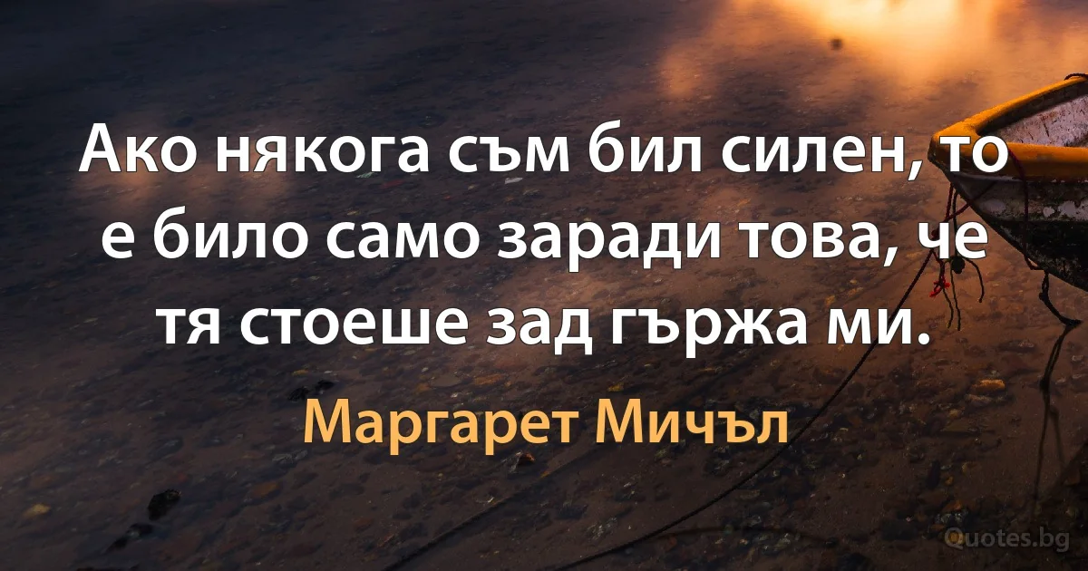 Ако някога съм бил силен, то е било само заради това, че тя стоеше зад гържа ми. (Маргарет Мичъл)