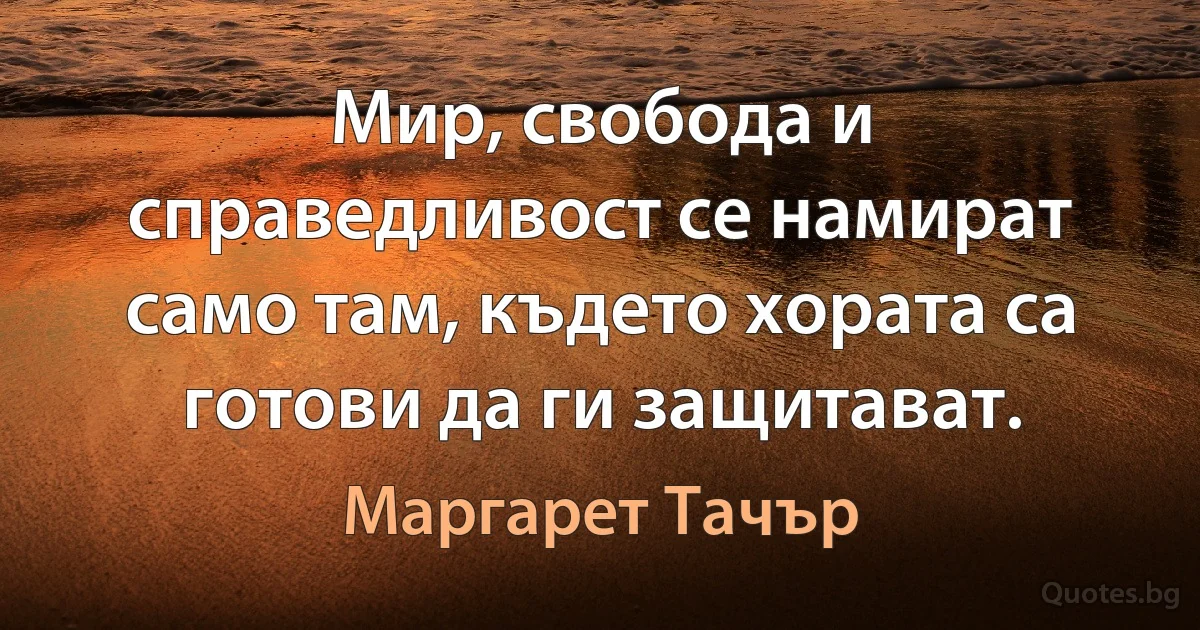 Мир, свобода и справедливост се намират само там, където хората са готови да ги защитават. (Маргарет Тачър)