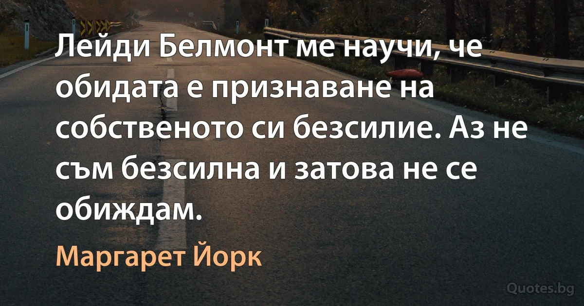 Лейди Белмонт ме научи, че обидата е признаване на собственото си безсилие. Аз не съм безсилна и затова не се обиждам. (Маргарет Йорк)