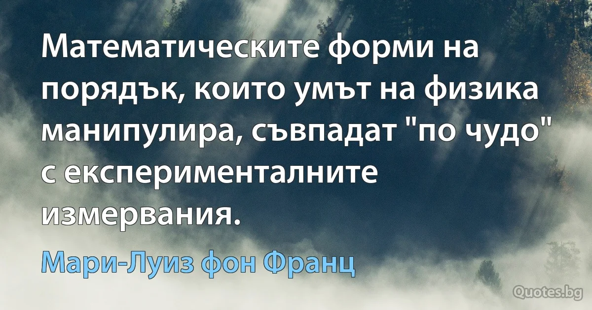 Математическите форми на порядък, които умът на физика манипулира, съвпадат "по чудо" с експерименталните измервания. (Мари-Луиз фон Франц)