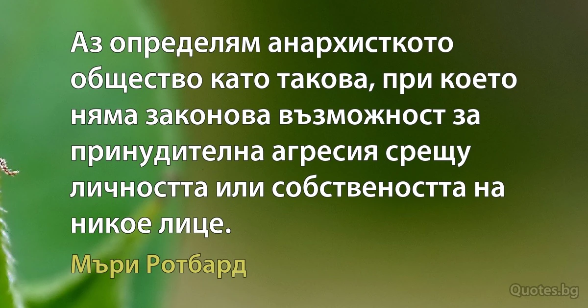 Аз определям анархисткото общество като такова, при което няма законова възможност за принудителна агресия срещу личността или собствеността на никое лице. (Мъри Ротбард)