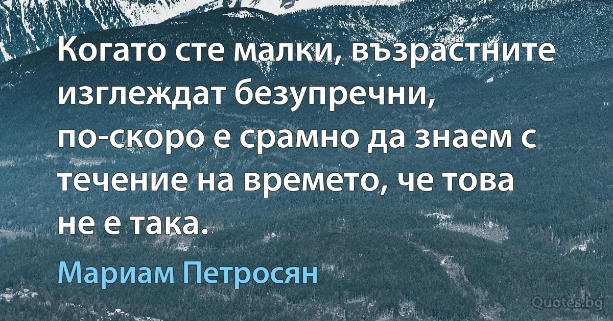 Когато сте малки, възрастните изглеждат безупречни, по-скоро е срамно да знаем с течение на времето, че това не е така. (Мариам Петросян)