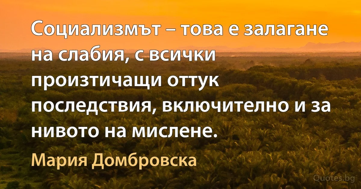 Социализмът – това е залагане на слабия, с всички произтичащи оттук последствия, включително и за нивото на мислене. (Мария Домбровска)